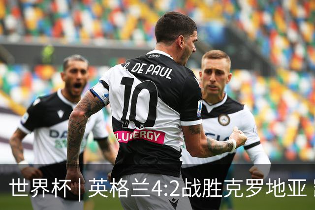 世界杯 | 英格兰4:2战胜克罗地亚 凯恩平队史世界杯进球纪录