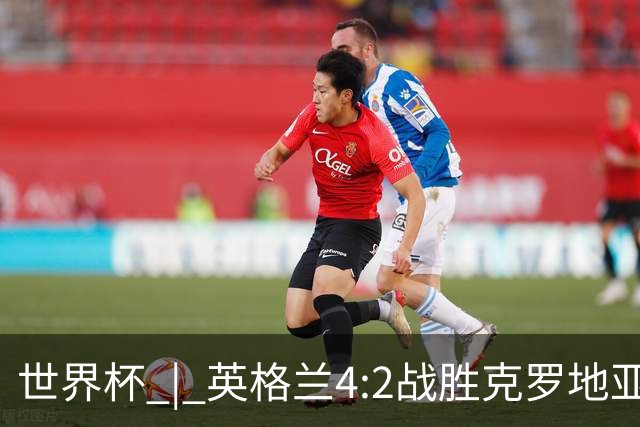 世界杯 | 英格兰4:2战胜克罗地亚 凯恩平队史世界杯进球纪录