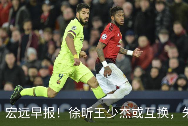 宏远早报！徐昕王少杰或互换，朱芳雨做重要决定，张文逸将续约