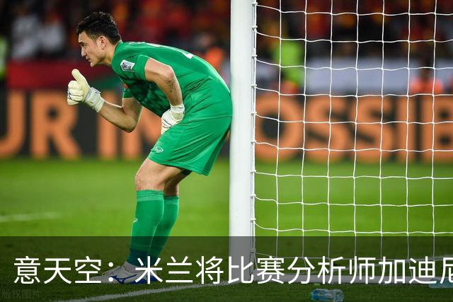 意天空：米兰将比赛分析师加迪尼尔提拔为球探主管